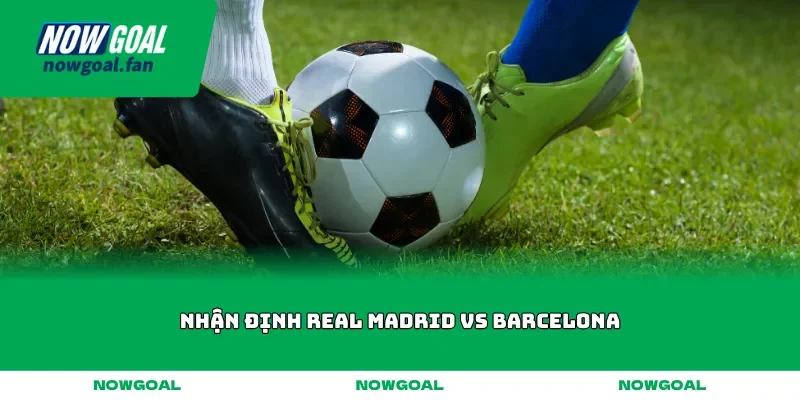 nhan dinh real madrid vs barcelona