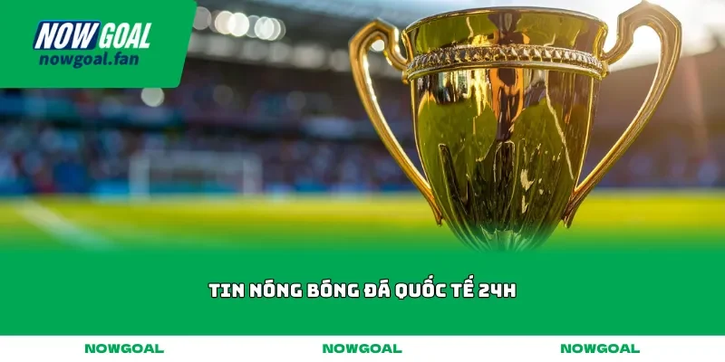 Tin nóng bóng đá quốc tế 24h